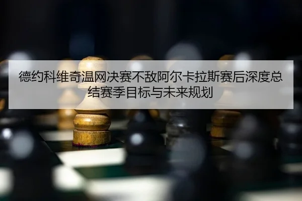 de-yue-ke-wei-qi-wen-wang-jue-sai-bu-di-a-er-ka-la-si-sai-hou-shen-du-zong-jie-sai-ji-mu-biao-yu-wei-lai-gui-hua-2-627.jpg
