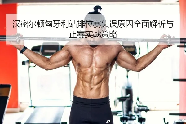 汉密尔顿匈牙利站排位赛失误原因全面解析与正赛实战策略