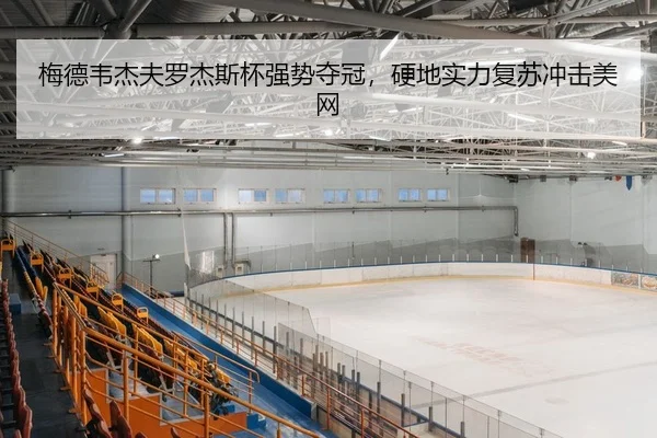 梅德韦杰夫罗杰斯杯强势夺冠，硬地实力复苏冲击美网